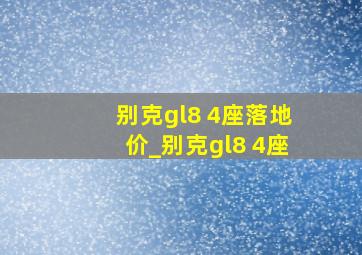 别克gl8 4座落地价_别克gl8 4座